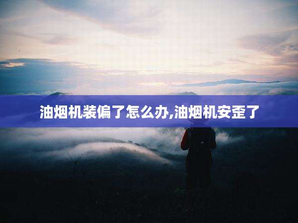油烟机装偏了怎么办,油烟机安歪了