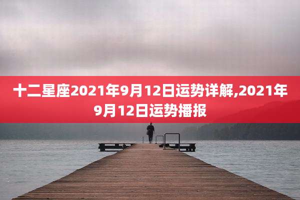 十二星座2021年9月12日运势详解,2021年9月12日运势播报