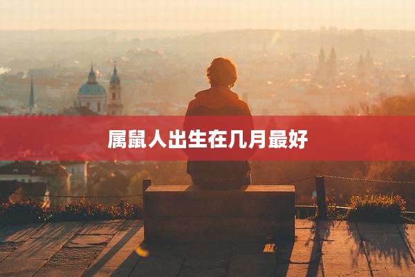 属鼠人出生在几月最好