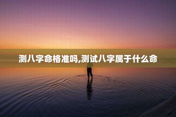 测八字命格准吗,测试八字属于什么命