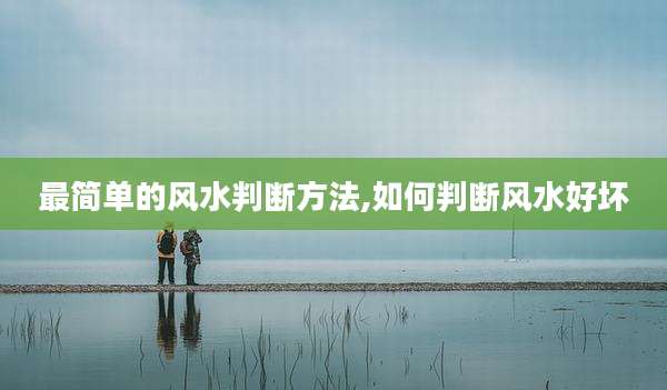 最简单的风水判断方法,如何判断风水好坏