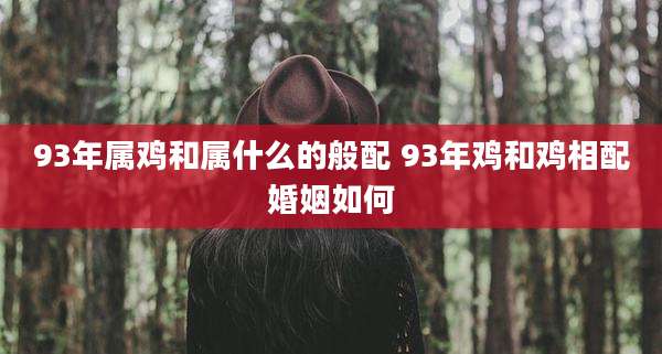 93年属鸡和属什么的般配 93年鸡和鸡相配婚姻如何