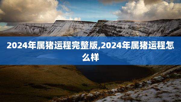 2024年属猪运程完整版,2024年属猪运程怎么样