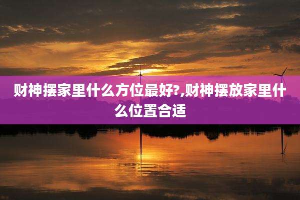 财神摆家里什么方位最好?,财神摆放家里什么位置合适