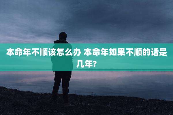本命年不顺该怎么办 本命年如果不顺的话是几年?