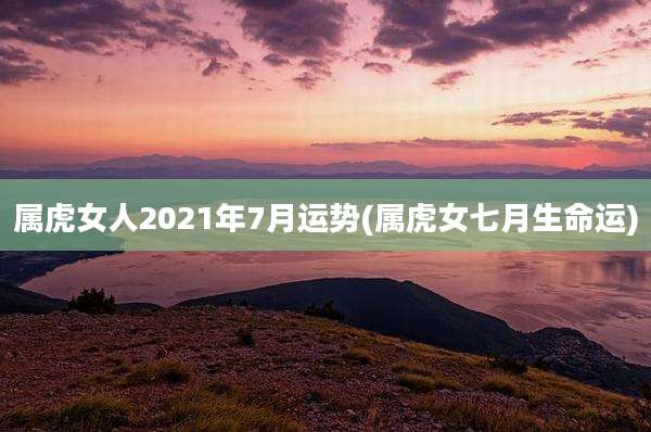 属虎女人2021年7月运势(属虎女七月生命运)