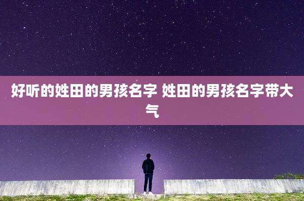 好听的姓田的男孩名字 姓田的男孩名字带大气