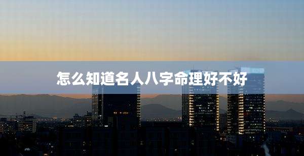 怎么知道名人八字命理好不好