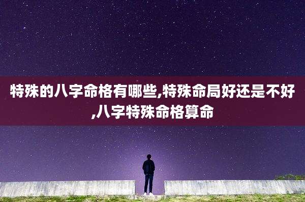 特殊的八字命格有哪些,特殊命局好还是不好,八字特殊命格算命