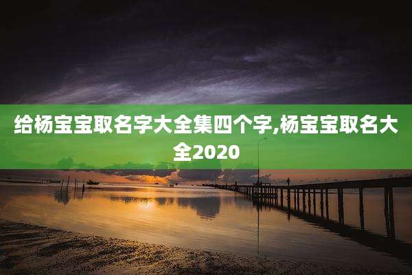 给杨宝宝取名字大全集四个字,杨宝宝取名大全2020