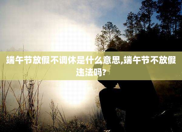 端午节放假不调休是什么意思,端午节不放假违法吗?