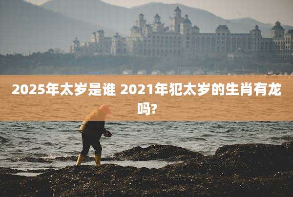 2025年太岁是谁 2021年犯太岁的生肖有龙吗?