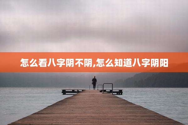 怎么看八字阴不阴,怎么知道八字阴阳
