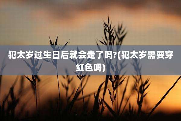 犯太岁过生日后就会走了吗?(犯太岁需要穿红色吗)