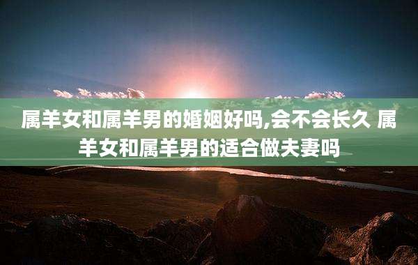 属羊女和属羊男的婚姻好吗,会不会长久 属羊女和属羊男的适合做夫妻吗