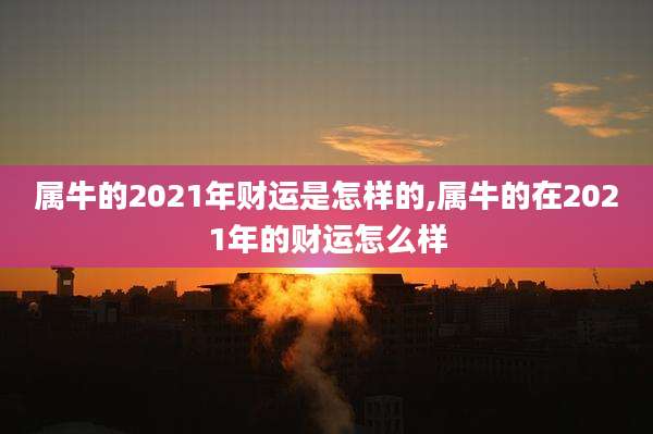 属牛的2021年财运是怎样的,属牛的在2021年的财运怎么样