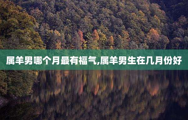 属羊男哪个月最有福气,属羊男生在几月份好
