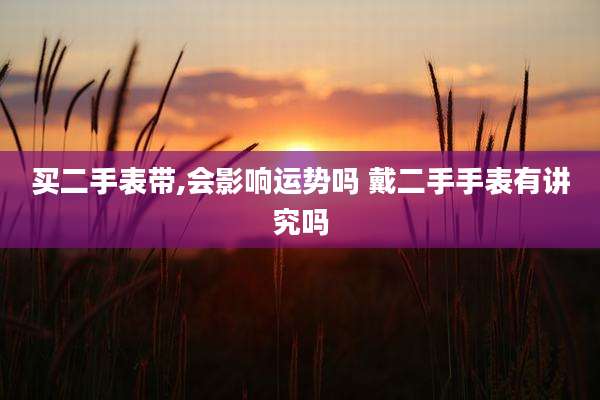 买二手表带,会影响运势吗 戴二手手表有讲究吗