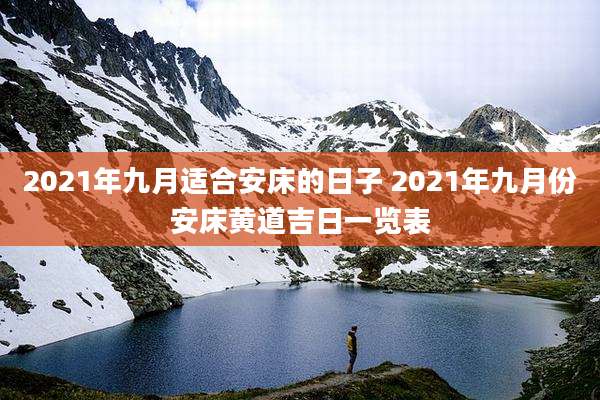 2021年九月适合安床的日子 2021年九月份安床黄道吉日一览表