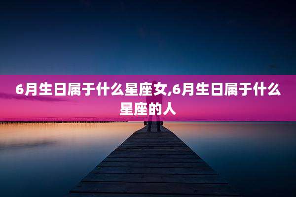 6月生日属于什么星座女,6月生日属于什么星座的人