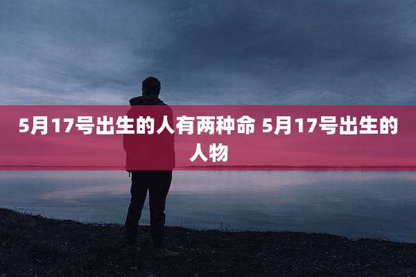 5月17号出生的人有两种命 5月17号出生的人物