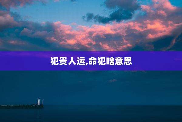 犯贵人运,命犯啥意思