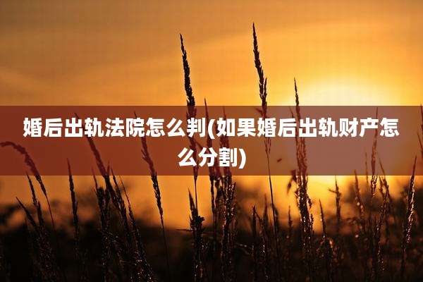 婚后出轨法院怎么判(如果婚后出轨财产怎么分割)