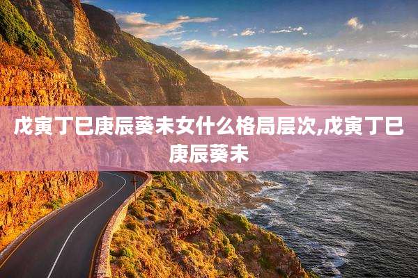 戊寅丁巳庚辰葵未女什么格局层次,戊寅丁巳庚辰葵未