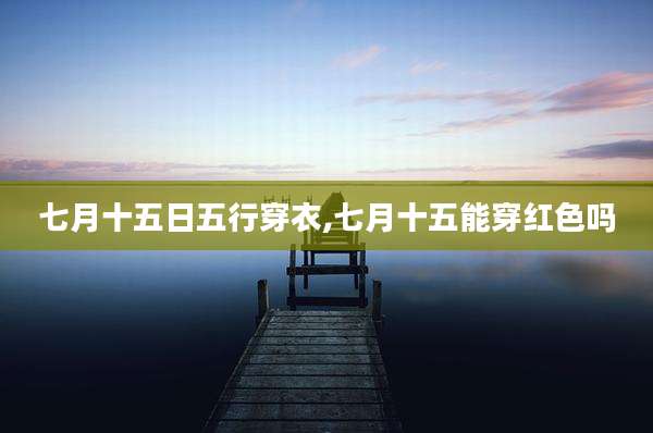 七月十五日五行穿衣,七月十五能穿红色吗