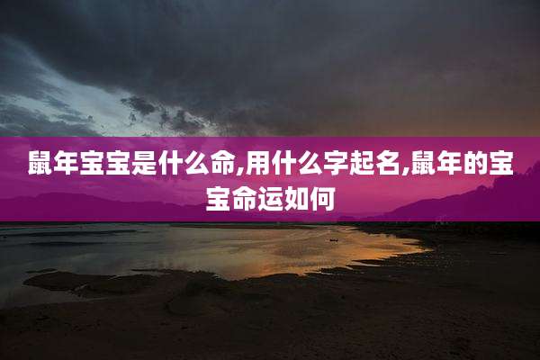 鼠年宝宝是什么命,用什么字起名,鼠年的宝宝命运如何