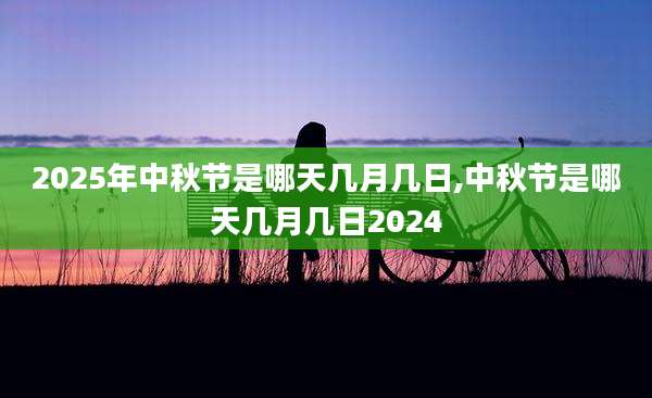 2025年中秋节是哪天几月几日,中秋节是哪天几月几日2024