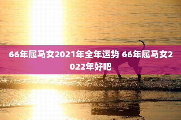66年属马女2021年全年运势 66年属马女2022年好吧
