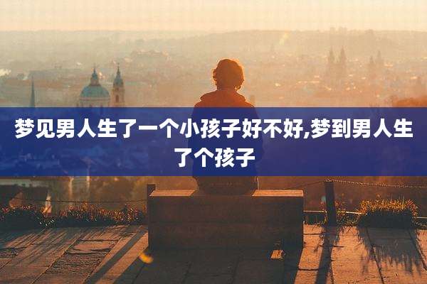 梦见男人生了一个小孩子好不好,梦到男人生了个孩子