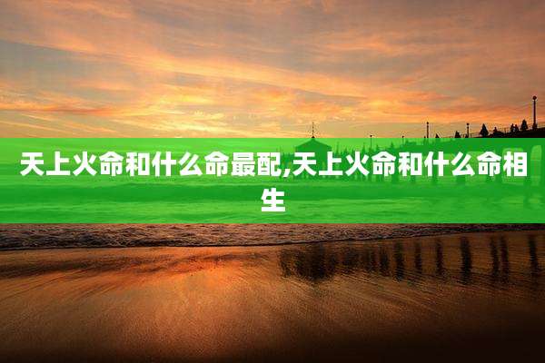 天上火命和什么命最配,天上火命和什么命相生