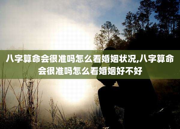 八字算命会很准吗怎么看婚姻状况,八字算命会很准吗怎么看婚姻好不好