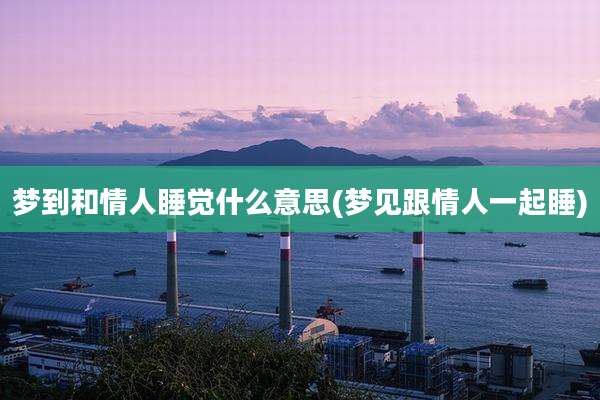 梦到和情人睡觉什么意思(梦见跟情人一起睡)