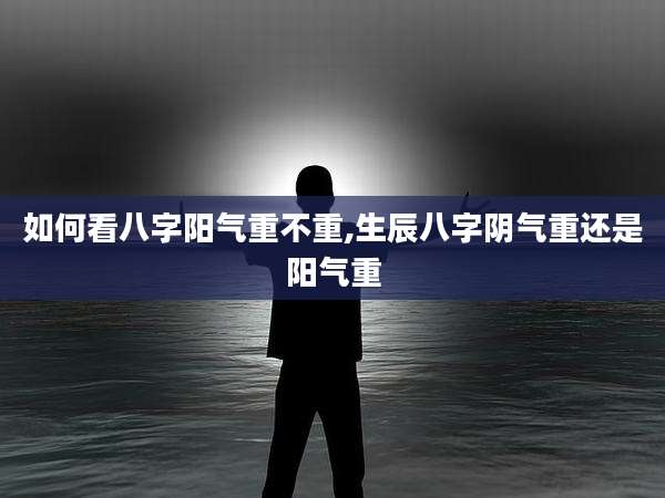 如何看八字阳气重不重,生辰八字阴气重还是阳气重