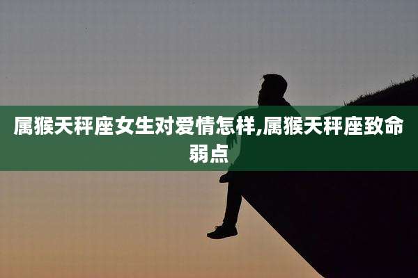 属猴天秤座女生对爱情怎样,属猴天秤座致命弱点