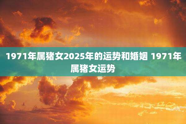 1971年属猪女2025年的运势和婚姻 1971年属猪女运势