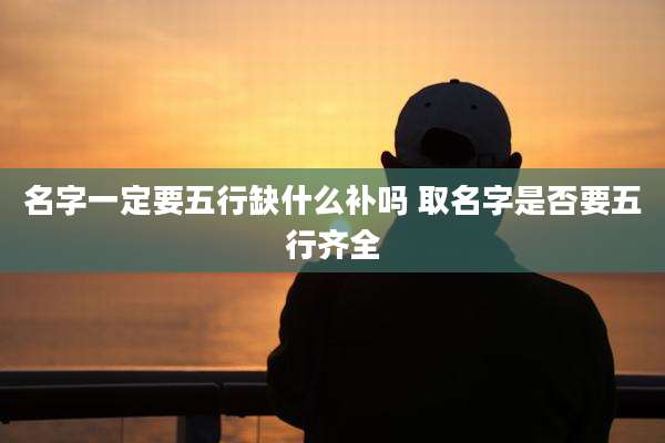 名字一定要五行缺什么补吗 取名字是否要五行齐全