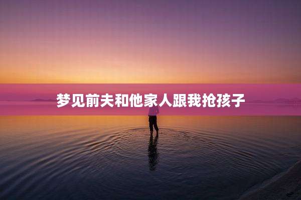 梦见前夫和他家人跟我抢孩子