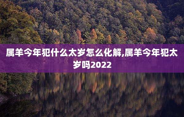 属羊今年犯什么太岁怎么化解,属羊今年犯太岁吗2022