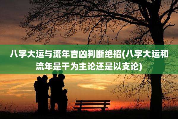八字大运与流年吉凶判断绝招(八字大运和流年是干为主论还是以支论)