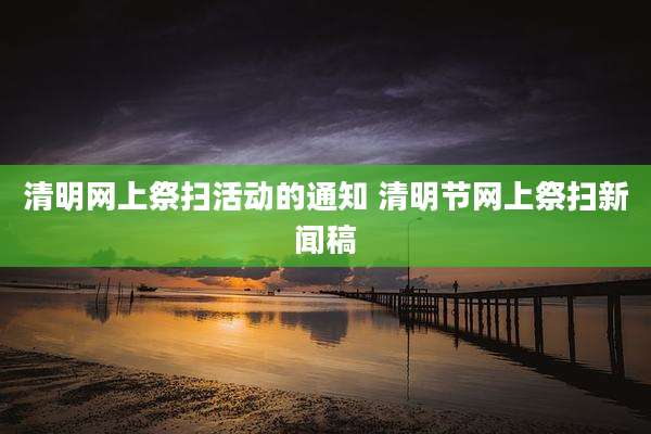 清明网上祭扫活动的通知 清明节网上祭扫新闻稿