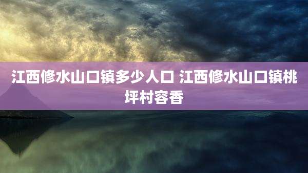 江西修水山口镇多少人口 江西修水山口镇桃坪村容香