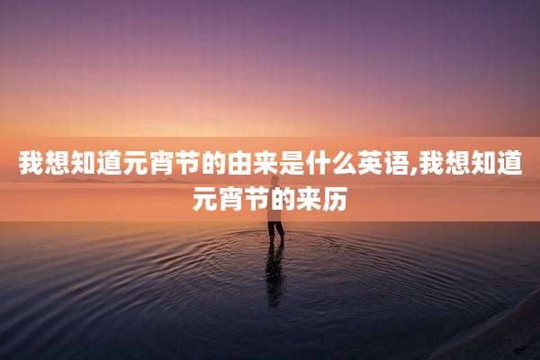我想知道元宵节的由来是什么英语,我想知道元宵节的来历