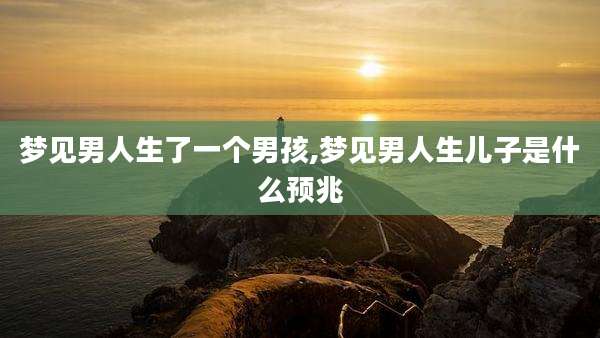梦见男人生了一个男孩,梦见男人生儿子是什么预兆