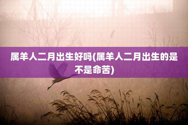属羊人二月出生好吗(属羊人二月出生的是不是命苦)