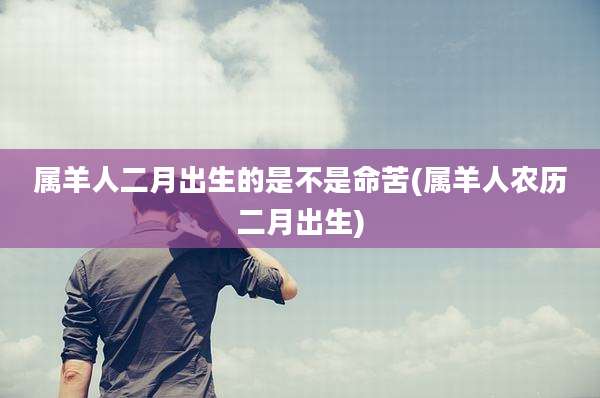 属羊人二月出生的是不是命苦(属羊人农历二月出生)