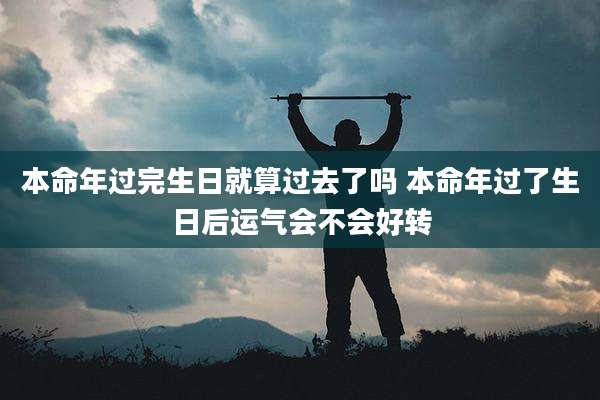 本命年过完生日就算过去了吗 本命年过了生日后运气会不会好转